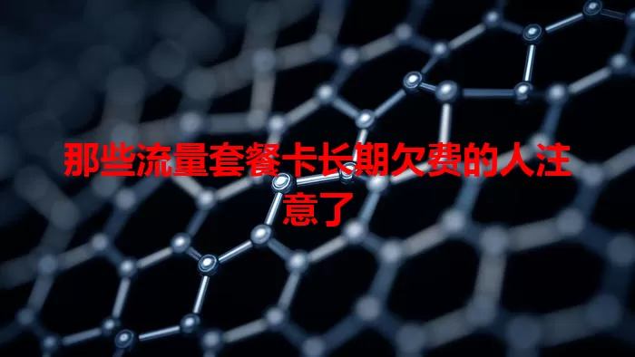 那些流量套餐卡长期欠费的人注意了