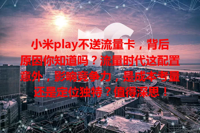小米play不送流量卡，背后原因你知道吗？流量时代这配置意外，影响竞争力，是成本考量还是定位独特？值得深思！