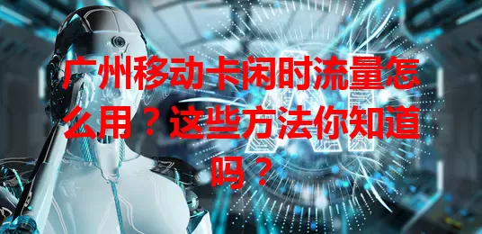 广州移动卡闲时流量怎么用？这些方法你知道吗？