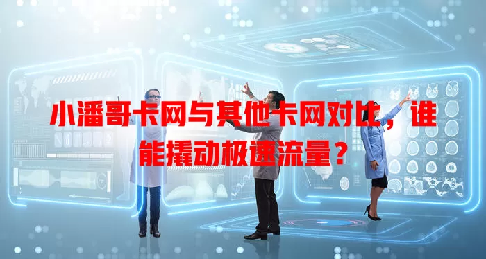 小潘哥卡网与其他卡网对比，谁能撬动极速流量？