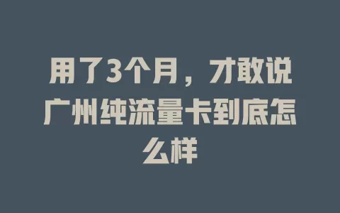用了3个月，才敢说广州纯流量卡到底怎么样