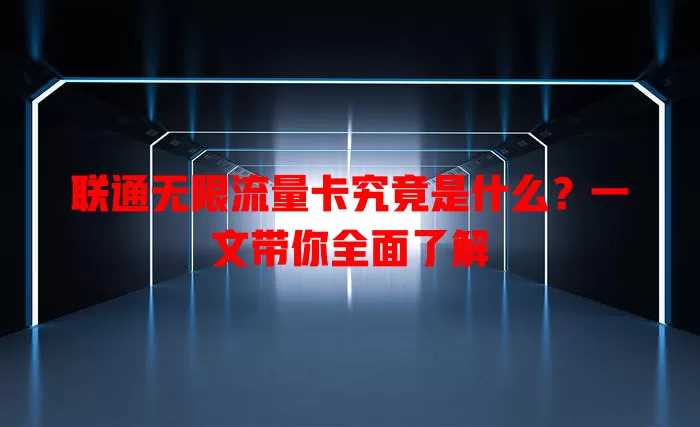 联通无限流量卡究竟是什么？一文带你全面了解