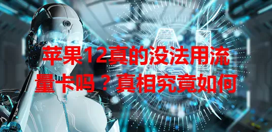 苹果12真的没法用流量卡吗？真相究竟如何