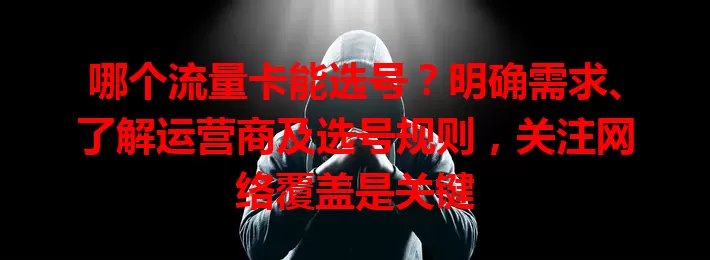 哪个流量卡能选号？明确需求、了解运营商及选号规则，关注网络覆盖是关键