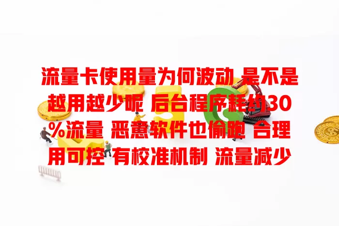 流量卡使用量为何波动 是不是越用越少呢 后台程序耗约30%流量 恶意软件也偷跑 合理用可控 有校准机制 流量减少非必然