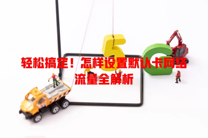 轻松搞定！怎样设置默认卡网络流量全解析