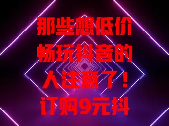那些想低价畅玩抖音的人注意了！订购9元抖音流量卡超划算