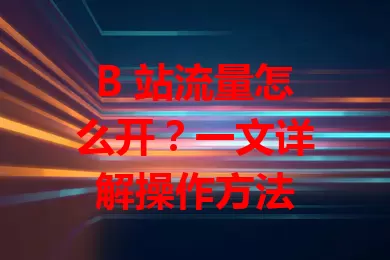 B 站流量怎么开？一文详解操作方法