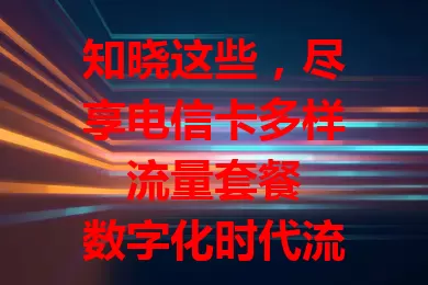 知晓这些，尽享电信卡多样流量套餐

数字化时代流量关键，电信卡套餐丰富。有基础套餐供轻度用户，视频爱好者有定向套餐，出差党有长途漫游优惠。流量足、费用合理、网络稳，满足学生上班族，助你畅享数字生活。