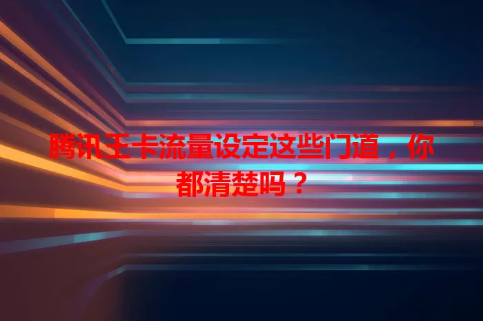 腾讯王卡流量设定这些门道，你都清楚吗？