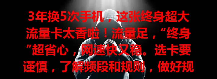 3年换5次手机，这张终身超大流量卡太香啦！流量足，“终身”超省心，网速快又稳。选卡要谨慎，了解频段和规则，做好规划畅享优质网络，让生活更畅快