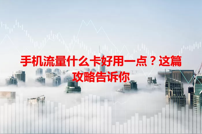 手机流量什么卡好用一点？这篇攻略告诉你