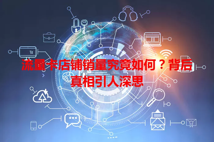 流量卡店铺销量究竟如何？背后真相引人深思