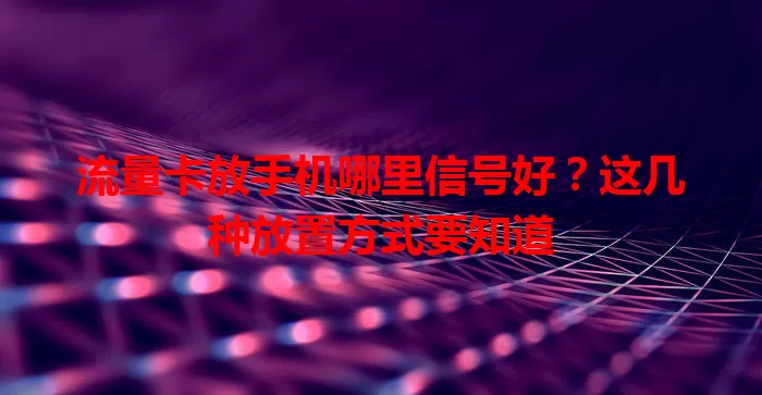 流量卡放手机哪里信号好？这几种放置方式要知道
