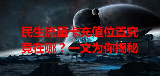 民生流量卡充值位置究竟在哪？一文为你揭秘