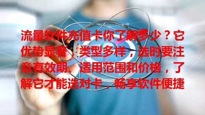 流量软件充值卡你了解多少？它优势显著，类型多样，选时要注意有效期、适用范围和价格，了解它才能选对卡，畅享软件便捷体验