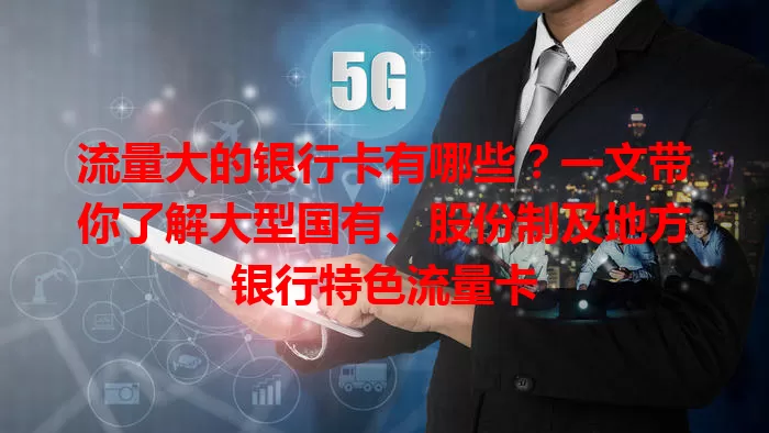 流量大的银行卡有哪些？一文带你了解大型国有、股份制及地方银行特色流量卡