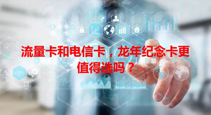 流量卡和电信卡，龙年纪念卡更值得选吗？