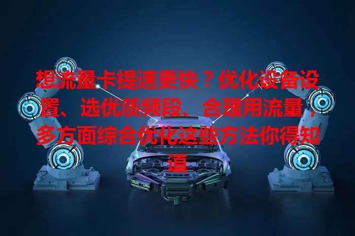 想流量卡提速更快？优化设备设置、选优质频段、合理用流量，多方面综合优化这些方法你得知道