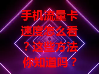 手机流量卡速度怎么看？这些方法你知道吗？
