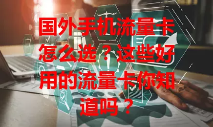国外手机流量卡怎么选？这些好用的流量卡你知道吗？