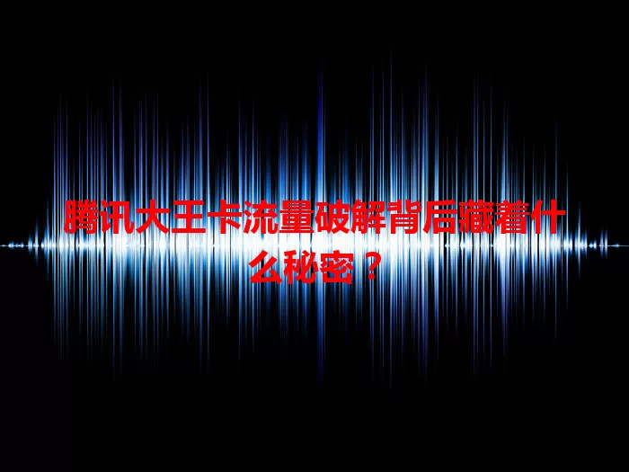腾讯大王卡流量破解背后藏着什么秘密？