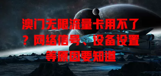 澳门无限流量卡用不了？网络信号、设备设置等原因要知道