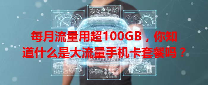 每月流量用超100GB，你知道什么是大流量手机卡套餐吗？