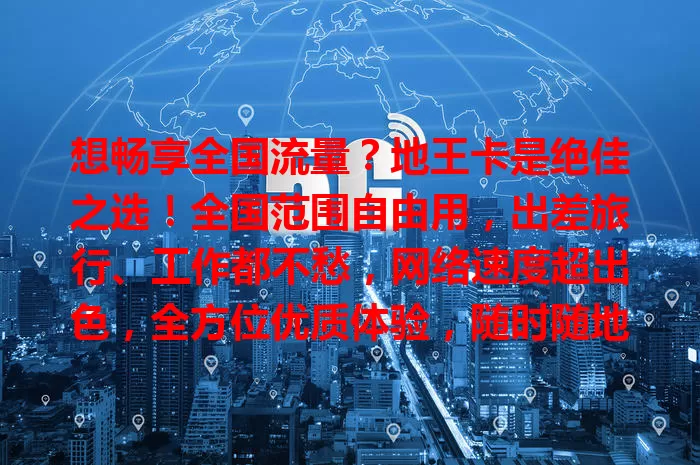 想畅享全国流量？地王卡是绝佳之选！全国范围自由用，出差旅行、工作都不愁，网络速度超出色，全方位优质体验，随时随地掌控流量，尽享数字精彩