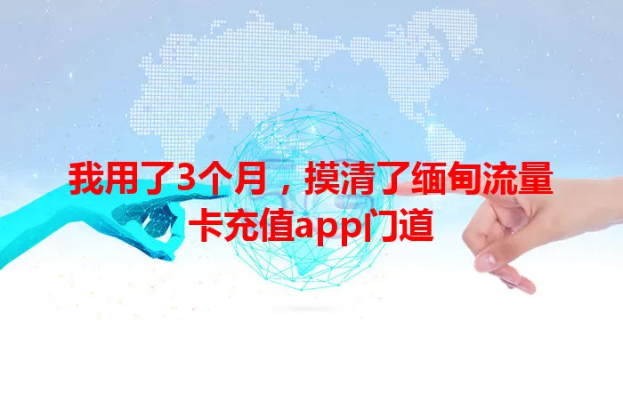 我用了3个月，摸清了缅甸流量卡充值app门道