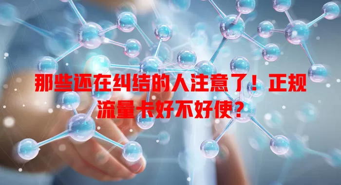 那些还在纠结的人注意了！正规流量卡好不好使？