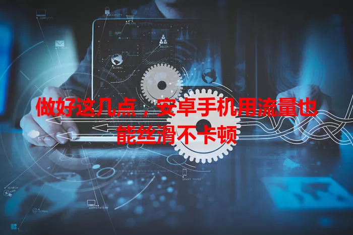 做好这几点，安卓手机用流量也能丝滑不卡顿