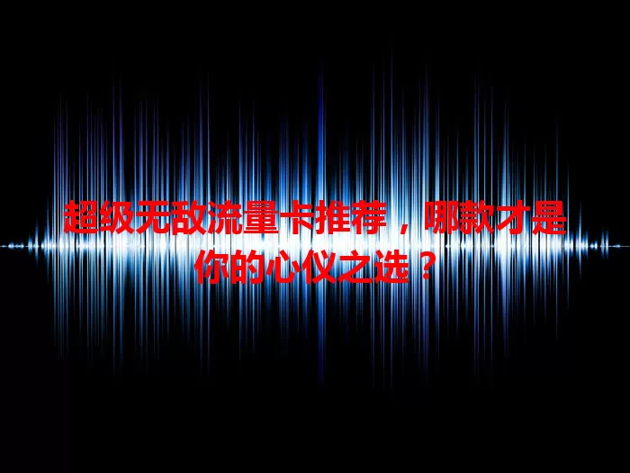 超级无敌流量卡推荐，哪款才是你的心仪之选？
