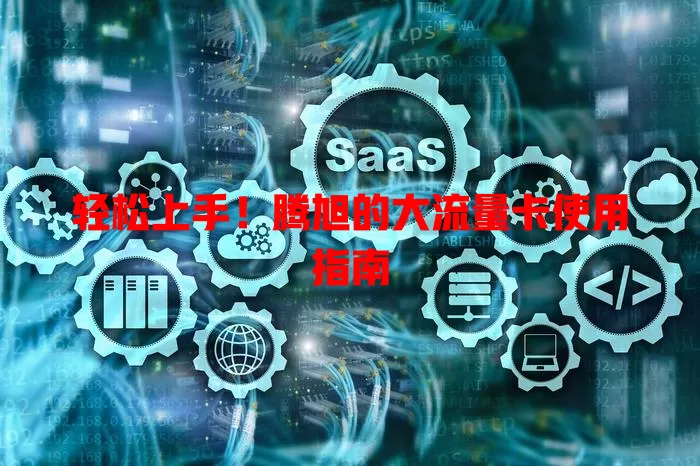 轻松上手！腾旭的大流量卡使用指南