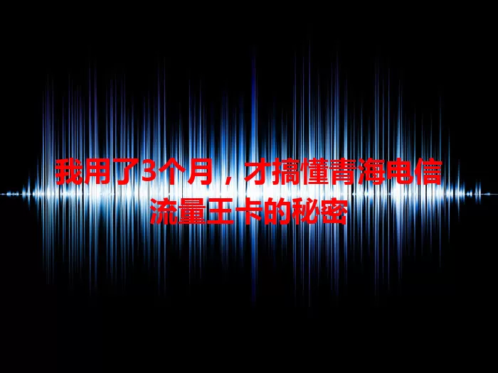我用了3个月，才搞懂青海电信流量王卡的秘密