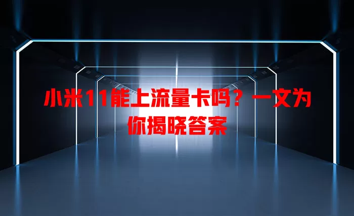 小米11能上流量卡吗？一文为你揭晓答案