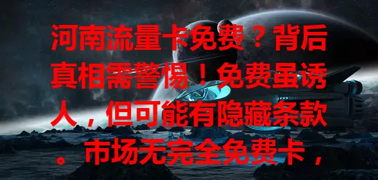 河南流量卡免费？背后真相需警惕！免费虽诱人，但可能有隐藏条款。市场无完全免费卡，选卡要研究套餐与费用，面对“免费”说法，理性分析才是关键