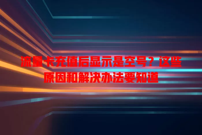 流量卡充值后显示是空号？这些原因和解决办法要知道
