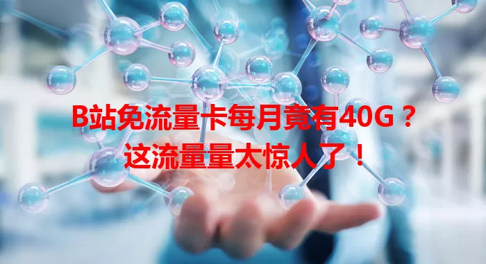 B站免流量卡每月竟有40G？这流量量太惊人了！