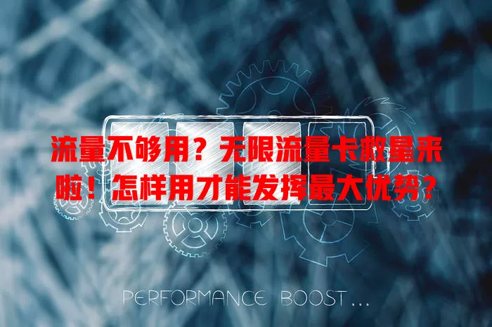 流量不够用？无限流量卡救星来啦！怎样用才能发挥最大优势？
