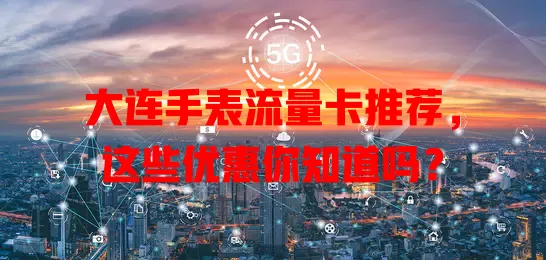 大连手表流量卡推荐，这些优惠你知道吗？