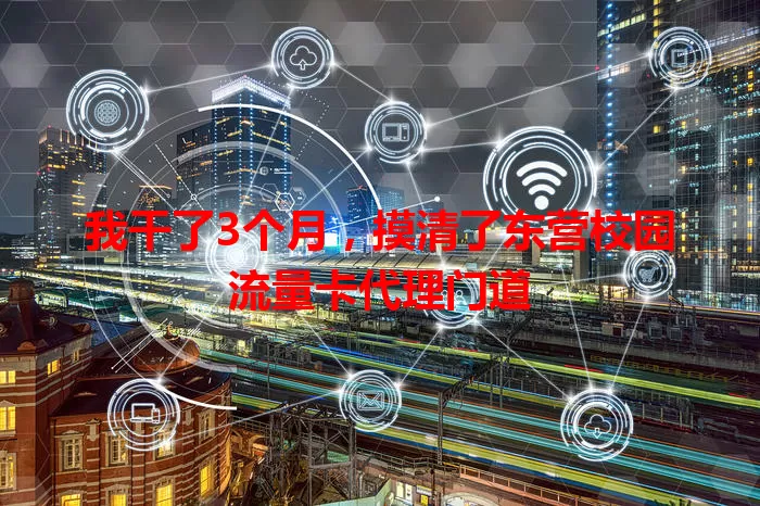 我干了3个月，摸清了东营校园流量卡代理门道