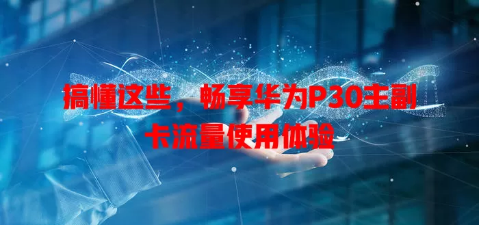 搞懂这些，畅享华为P30主副卡流量使用体验