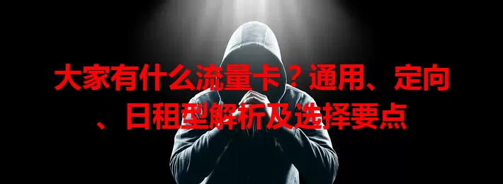 大家有什么流量卡？通用、定向、日租型解析及选择要点