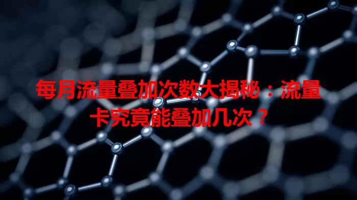 每月流量叠加次数大揭秘：流量卡究竟能叠加几次？