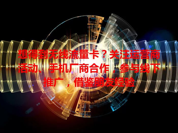 想得到无线流量卡？关注运营商活动、手机厂商合作，参与线下推广，借鉴朋友经验