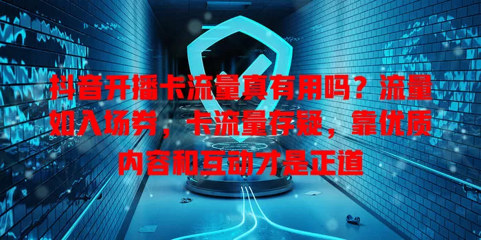 抖音开播卡流量真有用吗？流量如入场券，卡流量存疑，靠优质内容和互动才是正道