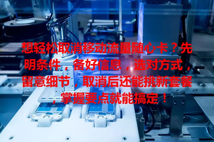 想轻松取消移动流量随心卡？先明条件，备好信息，选对方式，留意细节，取消后还能挑新套餐，掌握要点就能搞定！