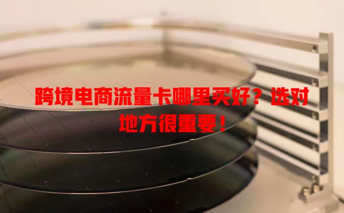 跨境电商流量卡哪里买好？选对地方很重要！
