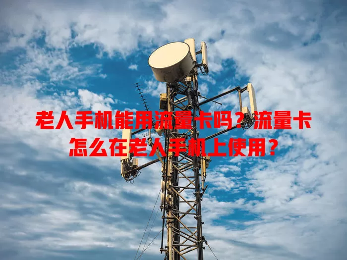 老人手机能用流量卡吗？流量卡怎么在老人手机上使用？